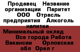 Продавец › Название организации ­ Паритет, ООО › Отрасль предприятия ­ Алкоголь, напитки › Минимальный оклад ­ 23 000 - Все города Работа » Вакансии   . Орловская обл.,Орел г.